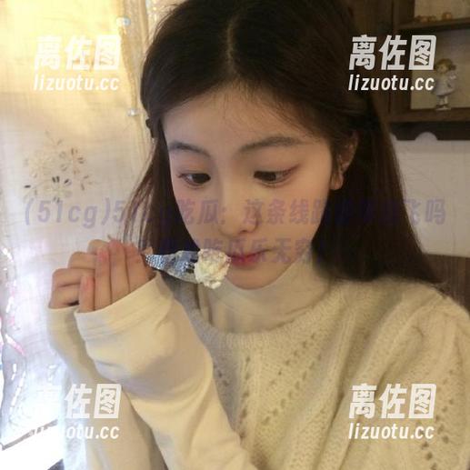 51cg吃瓜：这条线路能带我飞吗？看戏吃瓜乐无穷！