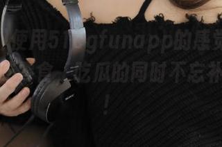 使用51cgfunapp的感觉就像在疯狂的吃零食，吃瓜的同时不忘补充热量！