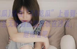 我在“58吃瓜”上看到一则发布，完全无聊到我想瘫软在沙发，算了，继续看吧。