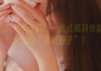 66吃瓜：一点点黑料也能过上永久的“宽松日子”！