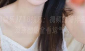 718娱乐：视频的海洋里，沉没或翻船全看运气。