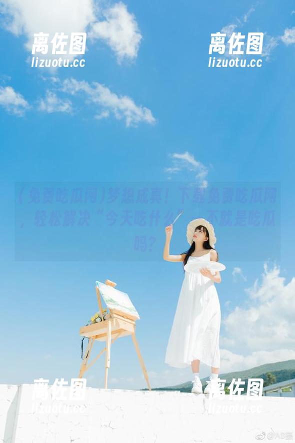 梦想成真！下载免费吃瓜网，轻松解决“今天吃什么”—不就是吃瓜吗？