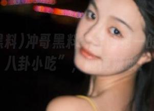 冲哥黑料：全网第一的免费“八卦小吃”，随便辣哦！
