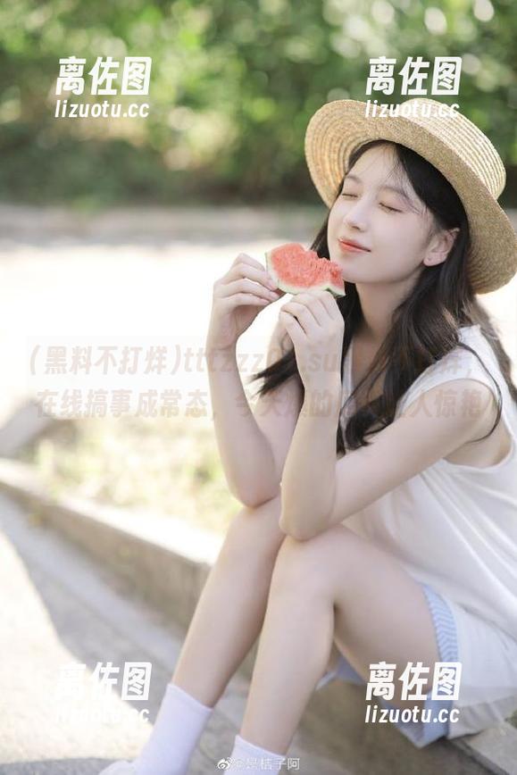 tttzzz01.su黑料不打烊，在线搞事成常态，今天爆的瓜真让人惊艳