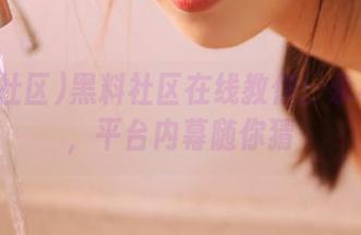 黑料社区在线教你：永不迷路，平台内幕随你猜
